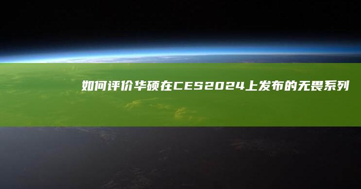 如何评价华硕在 CES 2024 上发布的无畏系列新品笔记本电脑？